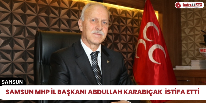 Samsun Mhp İl Başkanı Abdullah Karabıçak istifa etti