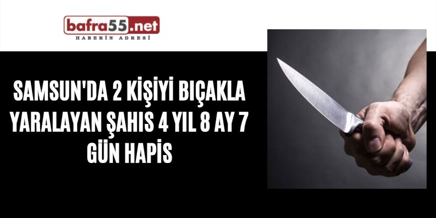 Samsun'da 2 kişiyi bıçakla yaralayan şahıs 4 yıl 8 ay 7 gün hapis