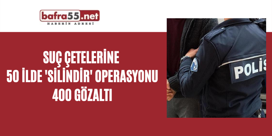 Suç çetelerine 50 ilde 'Silindir' Operasyonu 400 gözaltı