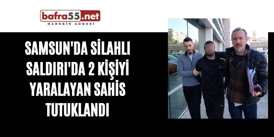 Samsun'da silahlı saldırı'da 2 kişiyi yaralayan sahis tutuklandı