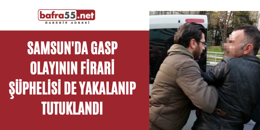 Samsun'da Gasp olayının firari şüphelisi de yakalanıp tutuklandı