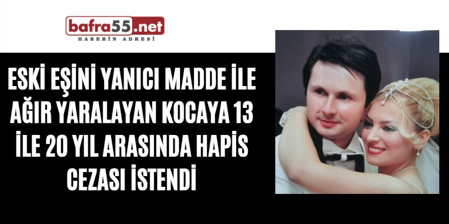 Eski eşini yanıcı madde ile ağır yaralayan kocaya 13 ile 20 yıl arasında hapis cezası istendi