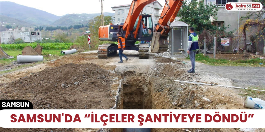 Samsun'da “ilçeler şantiyeye döndü”