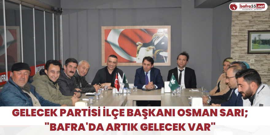Gelecek Partisi İlçe Başkanı Osman Sarı;"Bafra'da artık gelecek var"
