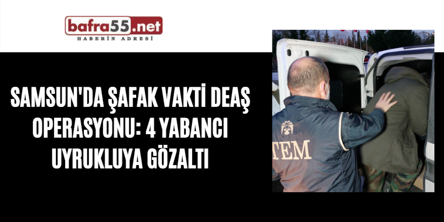 Samsun'da şafak vakti DEAŞ operasyonu: 4 yabancı uyrukluya gözaltı