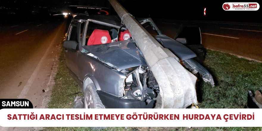 Sattığı aracı teslim etmeye götürürken  hurdaya çevirdi