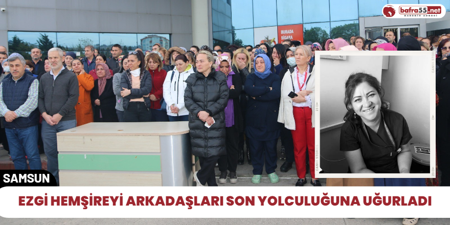 Ezgi hemşireyi arkadaşları son yolculuğuna uğrlandı