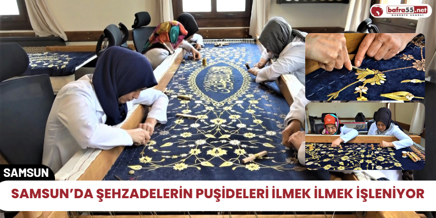 Samsun’da Şehzadelerin puşideleri ilmek ilmek işleniyor