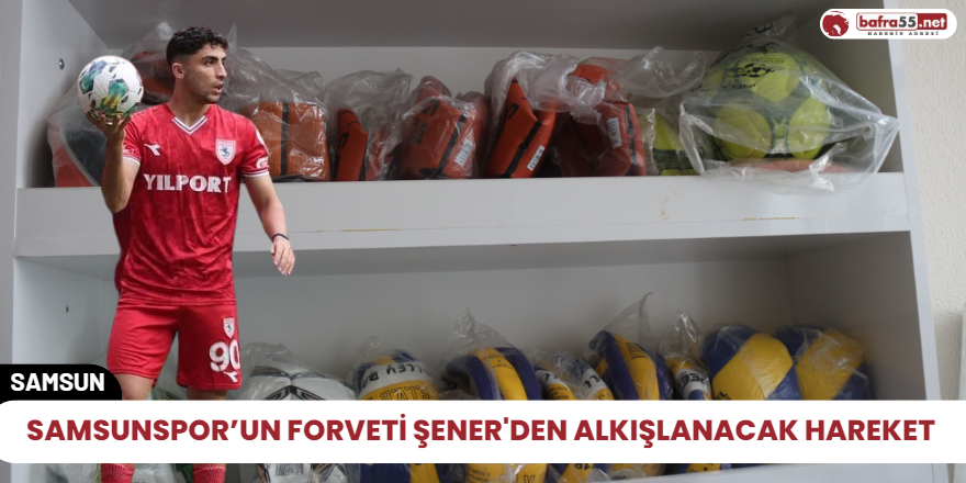 Samsunspor’un forveti Şener'den alkışlanacak hareket