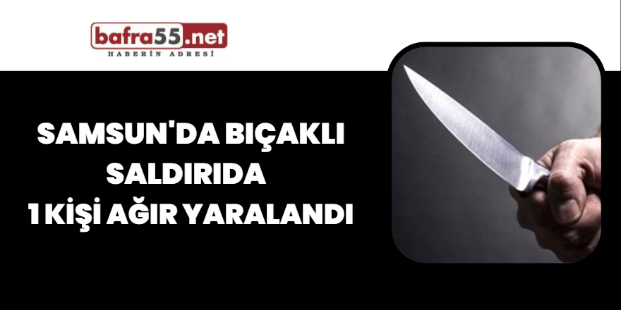 Samsun'da bıçaklı saldırıda   1 kişi ağır yaralandı