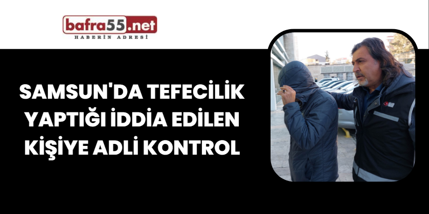 Samsun'da tefecilik yaptığı iddia edilen kişiye adli kontrol