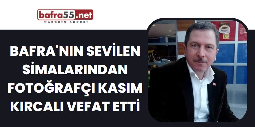 Bafra'nın sevilen simalarından fotoğrafçı Kasım KIRCALI vefat etti