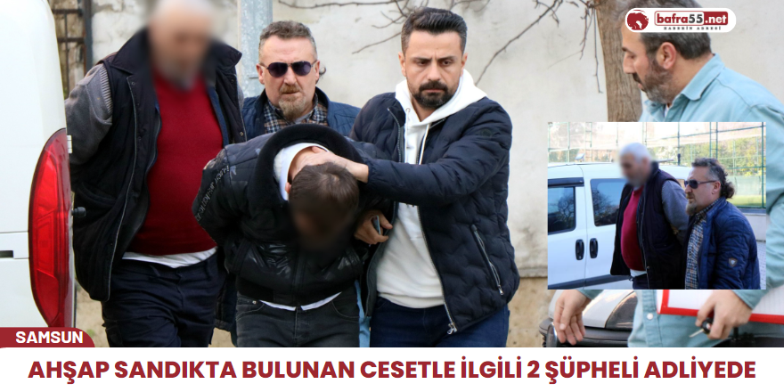 Ahşap sandıkta bulunan cesetle ilgili 2 şüpheli adliyede