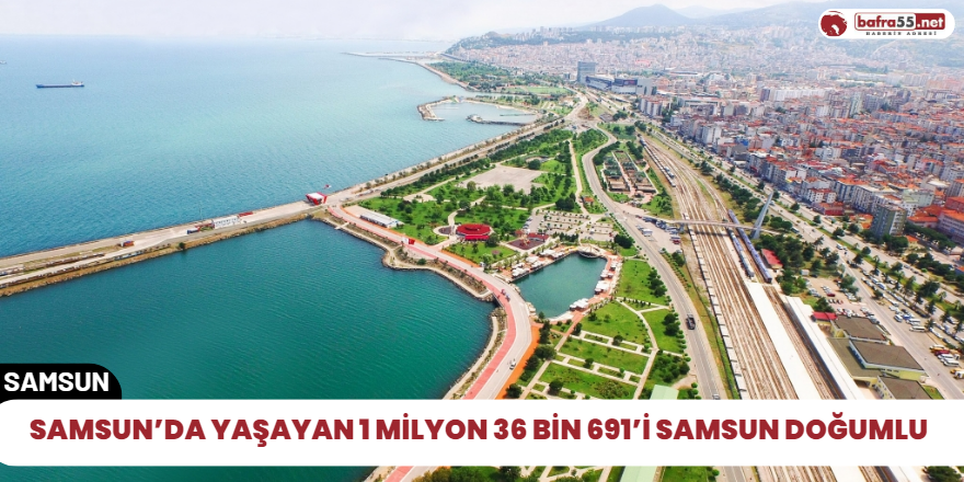 Samsun’da yaşayan 1 milyon 36 bin 691’i Samsun doğumlu