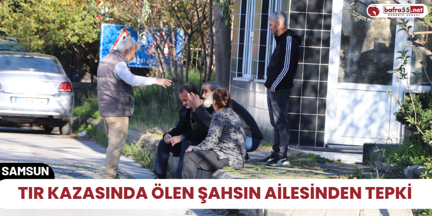 Tır Kazasında ölen şahsın ailesinden tepki