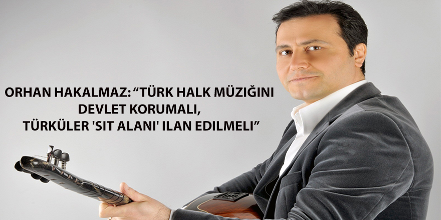 Orhan Hakalmaz: “Türk halk müziğini devlet korumalı, türküler 'sit alanı' ilan edilmeli”