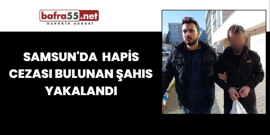 Samsun'da hapis cezası bulunan şahıs  yakalandı