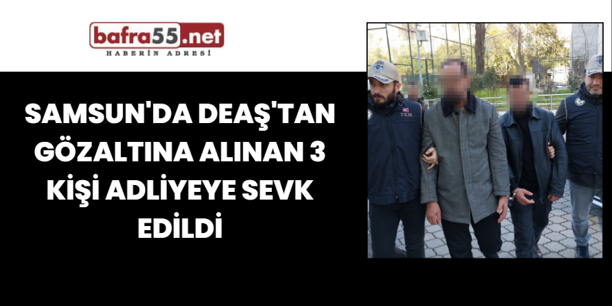 Samsun'da DEAŞ'tan gözaltına alınan 3 kişi adliyeye sevk edildi