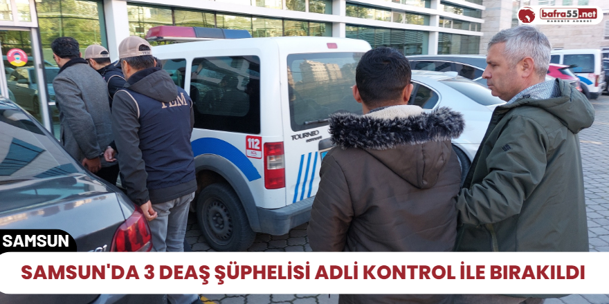 Samsun'da 3 DEAŞ şüphelisi adli kontrol ile bırakıldı