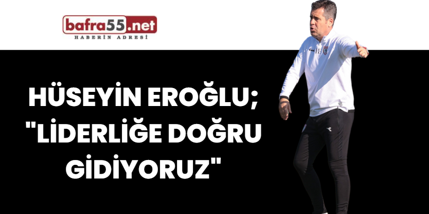 Hüseyin Eroğlu;"Liderliğe doğru gidiyoruz"