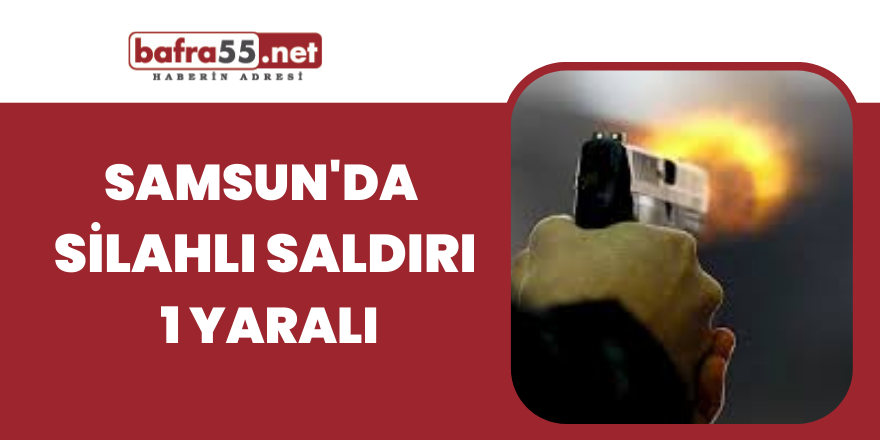 Samsun'da silahlı saldırı 1 yaralı