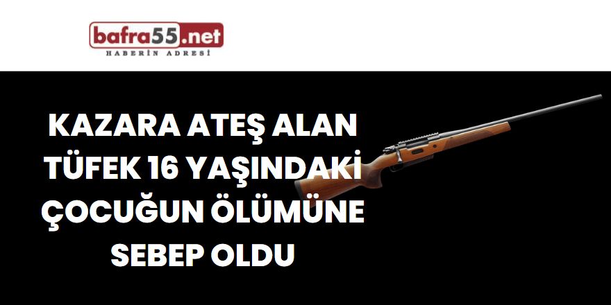 Kazara ateş alan tüfek 16 yaşındaki çocuğun ölümüne sebep oldu