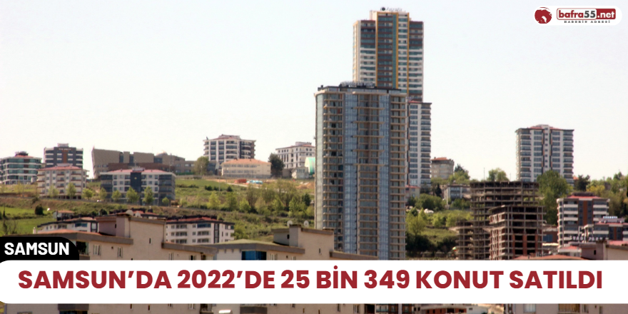 Samsun’da 2022’de 25 bin 349 konut satıldı