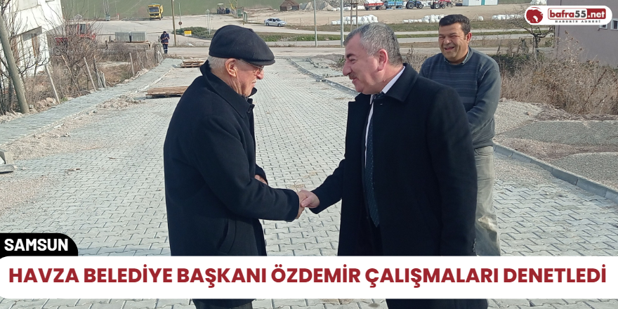 Havza Belediye Başkanı Özdemir çalışmaları denetledi