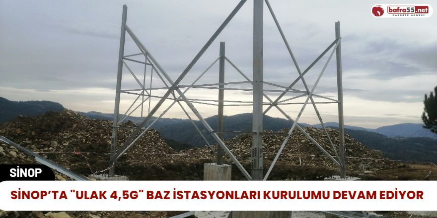 Sinop’ta "Ulak 4,5G" Baz İstasyonları Kurulumu Devam Ediyor