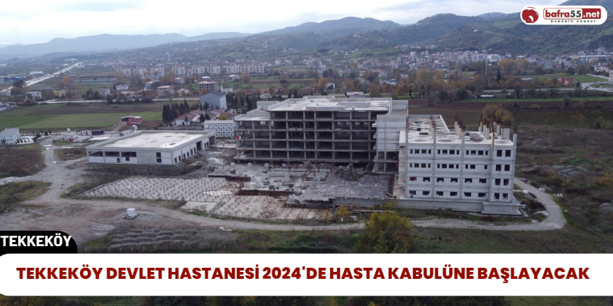 Tekkeköy Devlet Hastanesi 2024'de Hasta Kabulüne Başlayacak