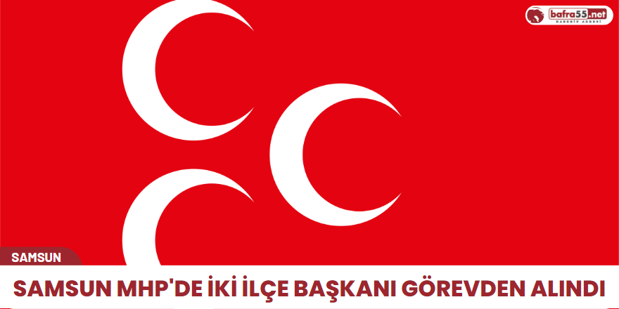 Samsun MHP'de iki ilçe Başkanı Görevden Alındı