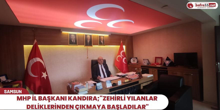 MHP İl Başkanı Kandıra;"Zehirli Yılanlar Deliklerinden Çıkmaya Başladılar"
