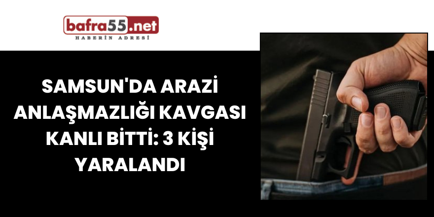 Samsun'da arazi anlaşmazlığı kavgası kanlı bitti 3 kişi yaralandı