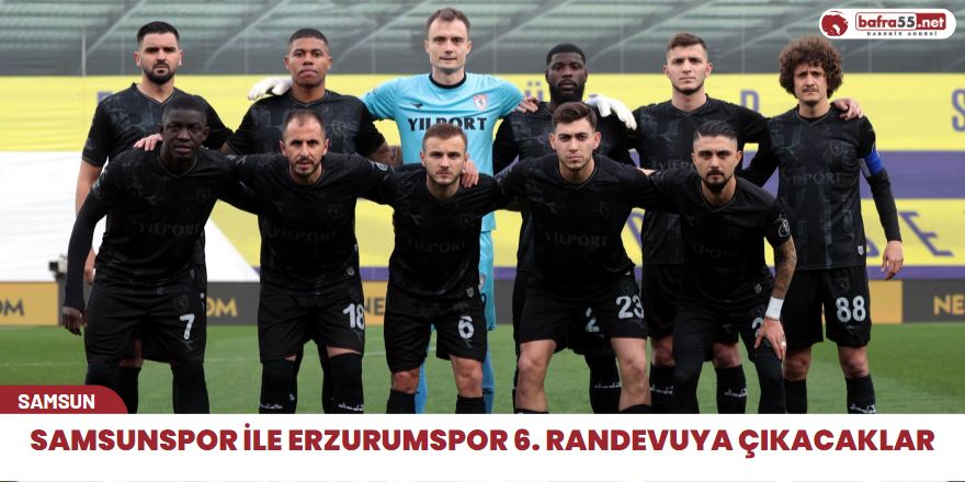 Samsunspor ile Erzurumspor 6. Randevuya Çıkacaklar