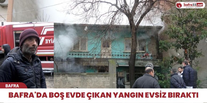 Bafra'da boş evde çıkan yangın evsiz bıraktı