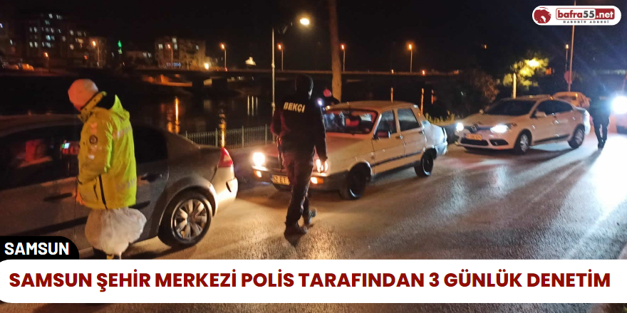 Samsun Şehir Merkezi Polis Tarafından 3 Günlük Denetim