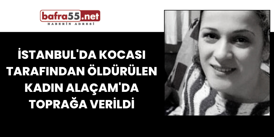 İstanbul'da kocası tarafından öldürülen kadın Alaçam'da toprağa verildi