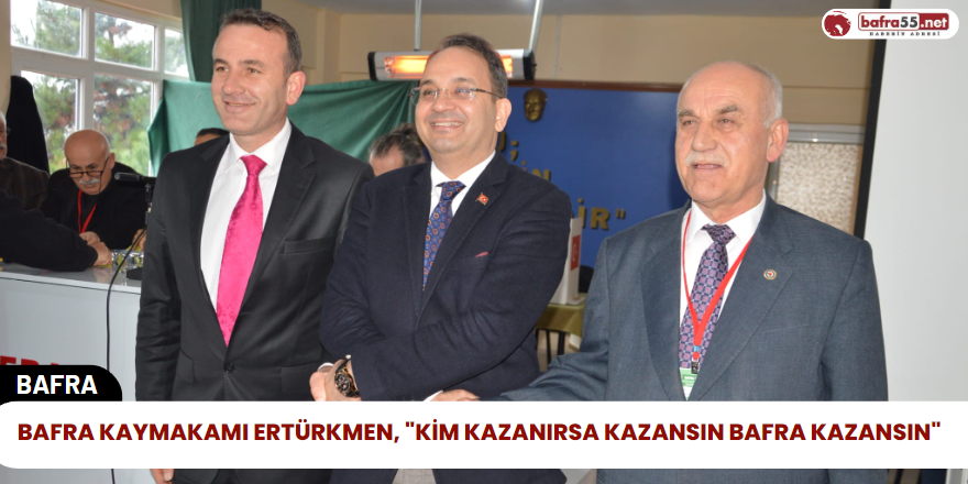 Bafra Kaymakamı Ertürkmen, "Kim Kazanırsa Kazansın Bafra Kazansın"