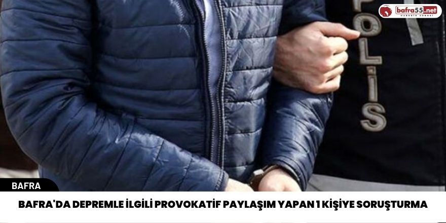 Bafra'da depremle ilgili provokatif paylaşım yapan 1 kişiye soruşturma