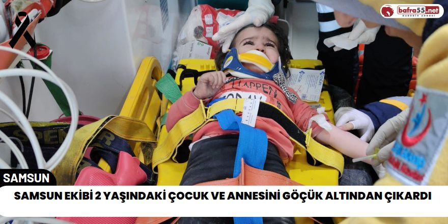 Samsun ekibi 2 yaşındaki çocuk ve annesini göçük altından çıkardı