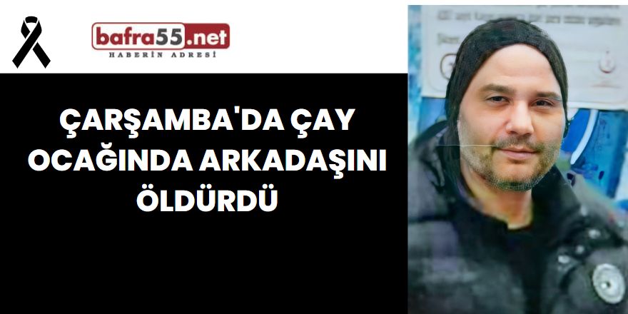 Çarşamba'da çay ocağında arkadaşını öldürdü