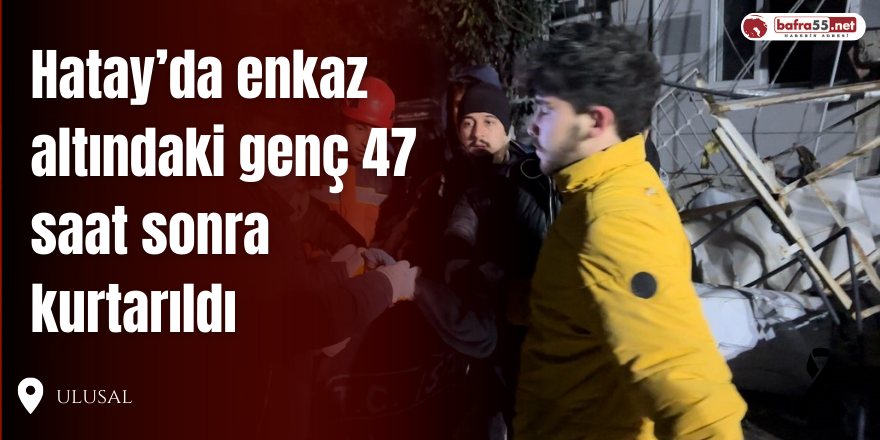 Hatay’da Enkaz Altındaki Genç 47 Saat Sonra Kurtarıldı