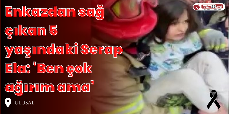 Enkazdan sağ çıkan 5 yaşındaki Serap Ela: 'Ben çok ağırım ama'
