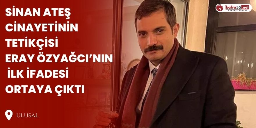 Sinan Ateş cinayetinin tetikçisi Eray Özyağcı’nın ilk ifadesi ortaya çıktı