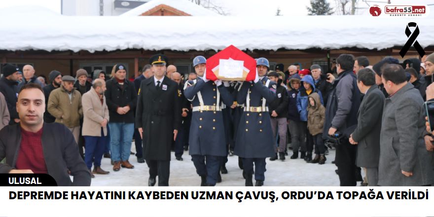 Depremde hayatını kaybeden uzman çavuş, Ordu’da topağa verildi