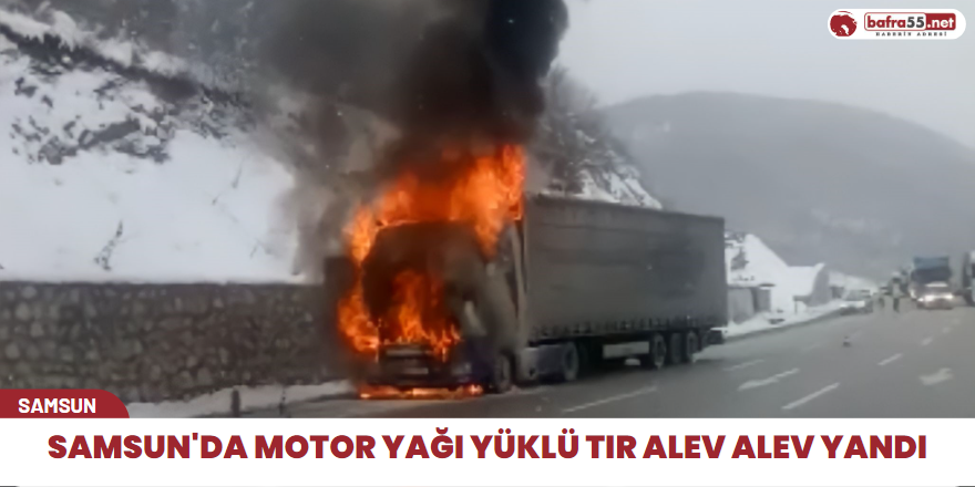 Samsun'da motor yağı yüklü tır alev alev yandı