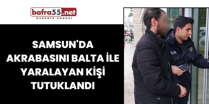 Samsun'da Akrabasını Balta ile Yaralayan Kişi Tutuklandı