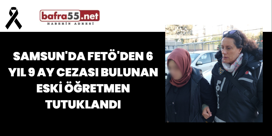 Samsun'da FETÖ'den 6 Yıl 9 Ay Cezası Bulunan Eski Öğretmen Tutuklandı