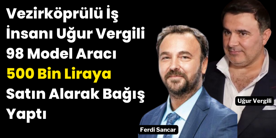 Vezirköprülü İş İnsanı Uğur Vergili 98 Model Aracı 500 Bin Liraya Satın Alarak Bağış Yaptı