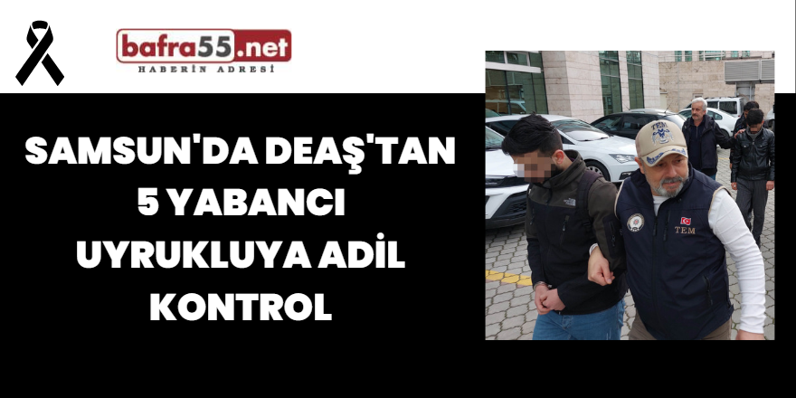 Samsun'da DEAŞ'tan 5 Yabancı Uyrukluya Adil Kontrol